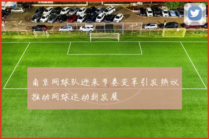 南京网球队迎来节奏变革引发热议推动网球运动新发展
