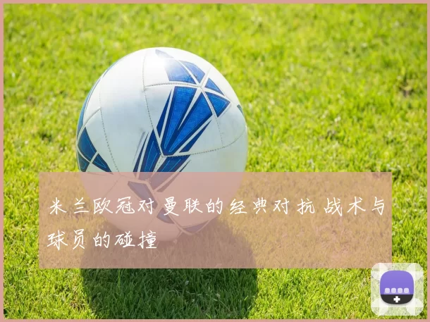 米兰欧冠对曼联的经典对抗 战术与球员的碰撞