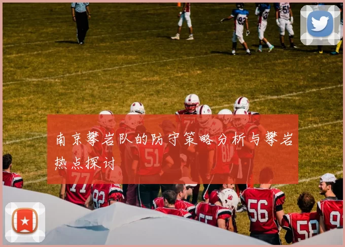 南京攀岩队的防守策略分析与攀岩热点探讨