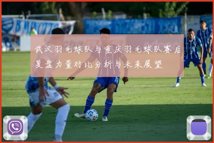 武汉羽毛球队与重庆羽毛球队赛后复盘力量对比分析与未来展望