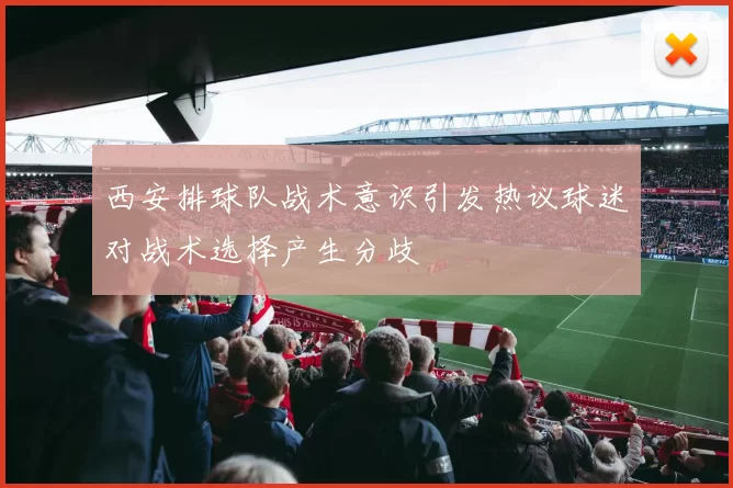西安排球队战术意识引发热议球迷对战术选择产生分歧