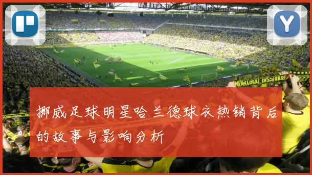 挪威足球明星哈兰德球衣热销背后的故事与影响分析