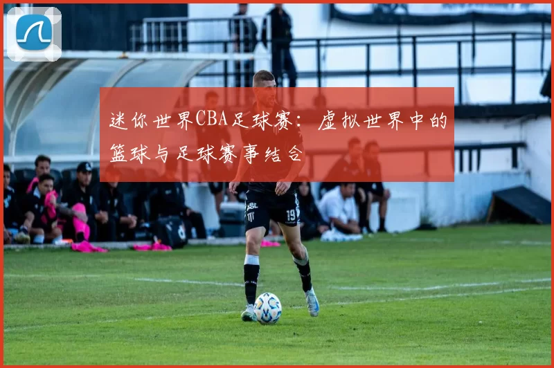 迷你世界CBA足球赛：虚拟世界中的篮球与足球赛事结合
