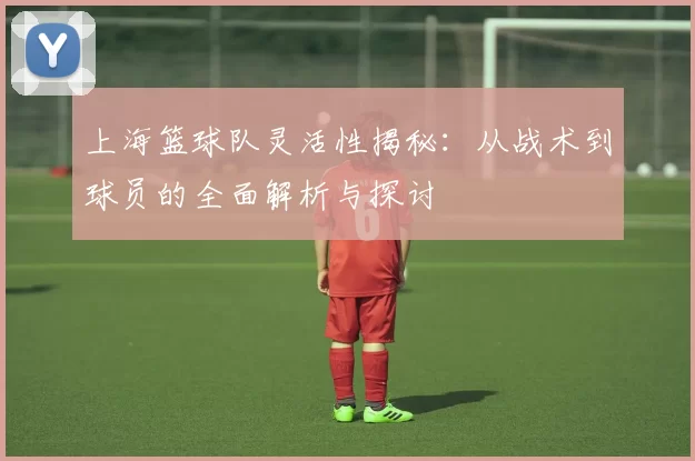 上海篮球队灵活性揭秘：从战术到球员的全面解析与探讨