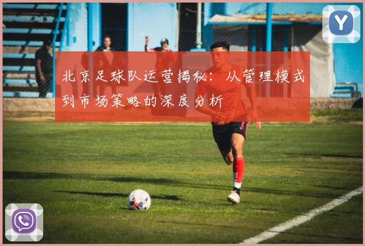 北京足球队运营揭秘：从管理模式到市场策略的深度分析