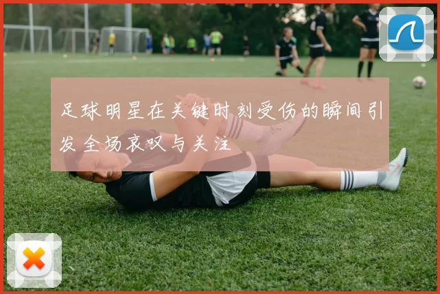 足球明星在关键时刻受伤的瞬间引发全场哀叹与关注
