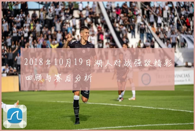 2018年10月19日湖人对战强敌精彩回顾与赛后分析