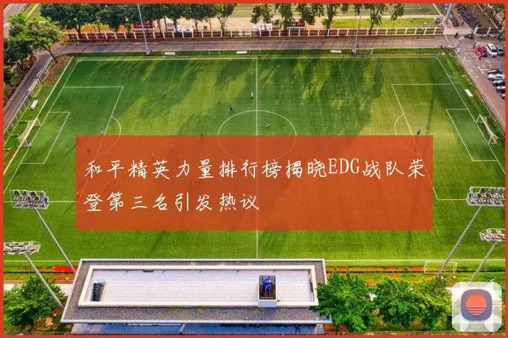 和平精英力量排行榜揭晓EDG战队荣登第三名引发热议