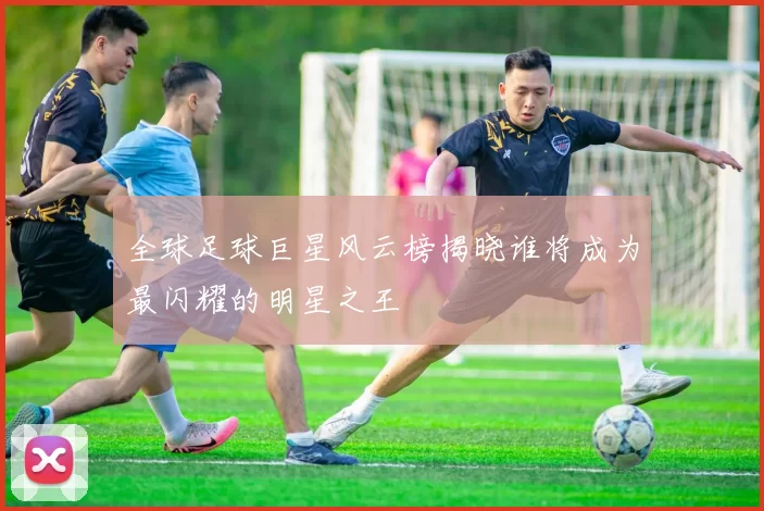 全球足球巨星风云榜揭晓谁将成为最闪耀的明星之王