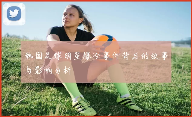 韩国足球明星爆冷事件背后的故事与影响分析