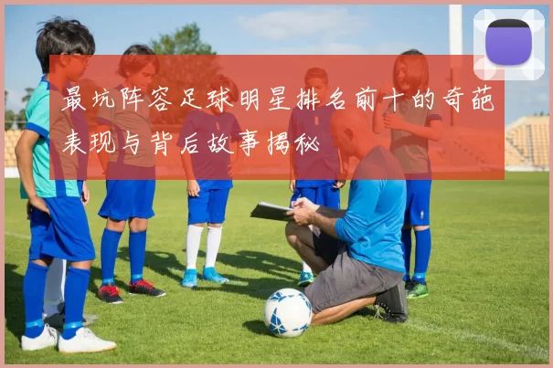 最坑阵容足球明星排名前十的奇葩表现与背后故事揭秘