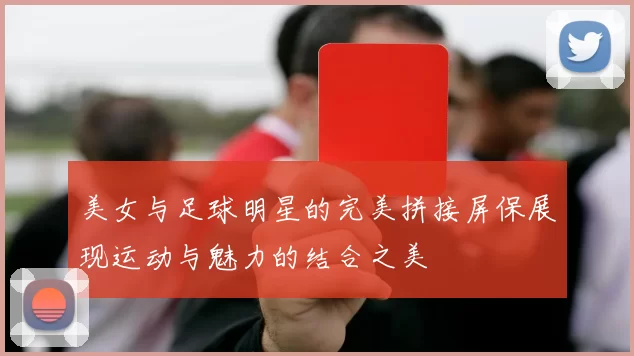 美女与足球明星的完美拼接屏保展现运动与魅力的结合之美