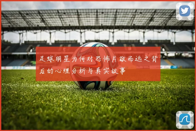 足球明星为何对恐怖片敬而远之背后的心理分析与真实故事