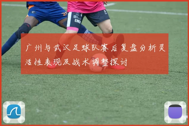 广州与武汉足球队赛后复盘分析灵活性表现及战术调整探讨