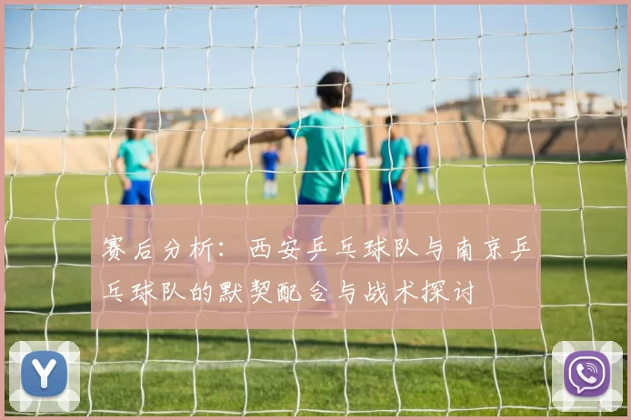赛后分析：西安乒乓球队与南京乒乓球队的默契配合与战术探讨