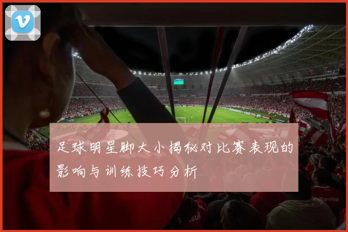 足球明星脚大小揭秘对比赛表现的影响与训练技巧分析