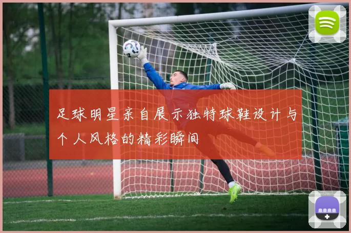 足球明星亲自展示独特球鞋设计与个人风格的精彩瞬间