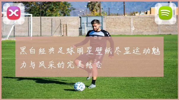 黑白经典足球明星壁纸尽显运动魅力与风采的完美结合