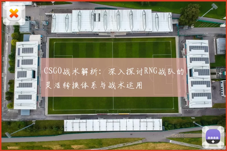 CSGO战术解析：深入探讨RNG战队的灵活转换体系与战术运用
