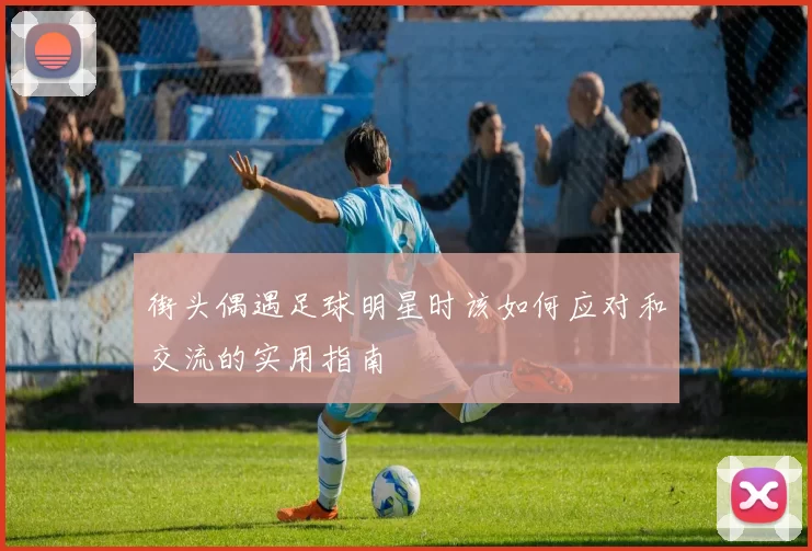 街头偶遇足球明星时该如何应对和交流的实用指南