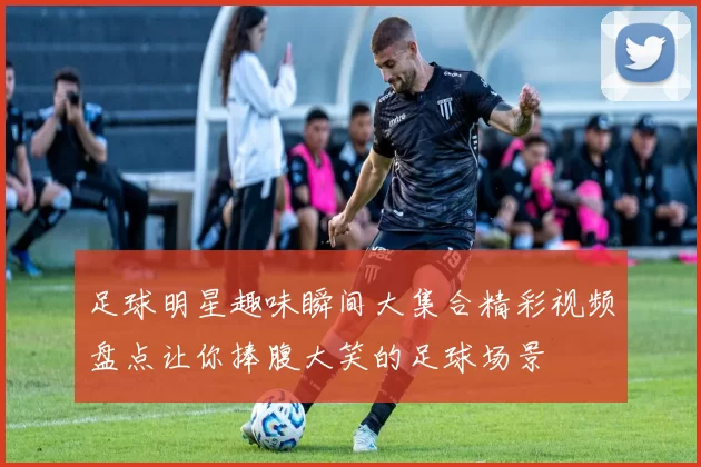 足球明星趣味瞬间大集合精彩视频盘点让你捧腹大笑的足球场景