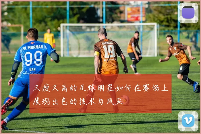 又瘦又高的足球明星如何在赛场上展现出色的技术与风采