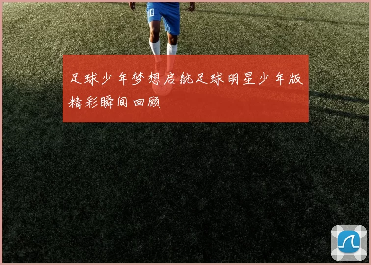 足球少年梦想启航足球明星少年版精彩瞬间回顾