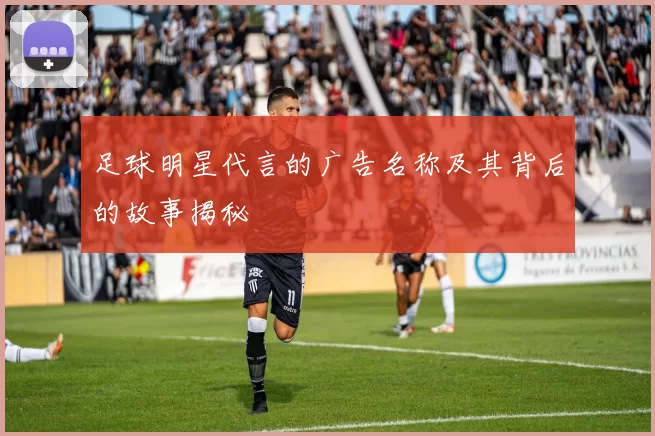 足球明星代言的广告名称及其背后的故事揭秘