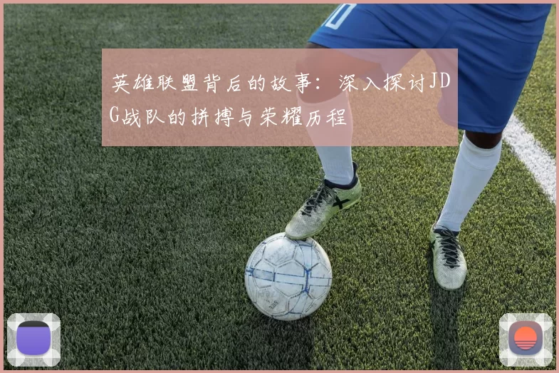 英雄联盟背后的故事：深入探讨JDG战队的拼搏与荣耀历程