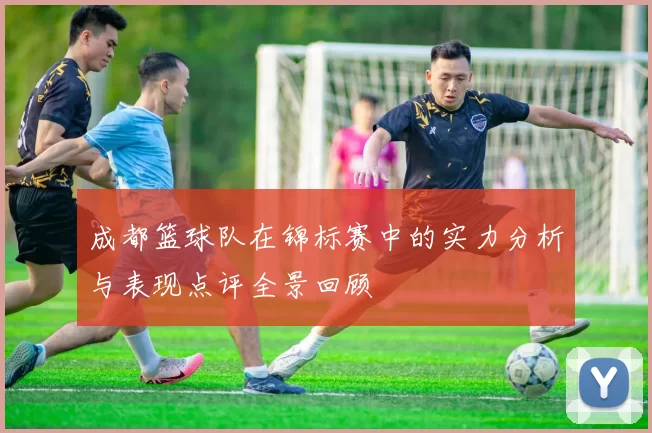 成都篮球队在锦标赛中的实力分析与表现点评全景回顾