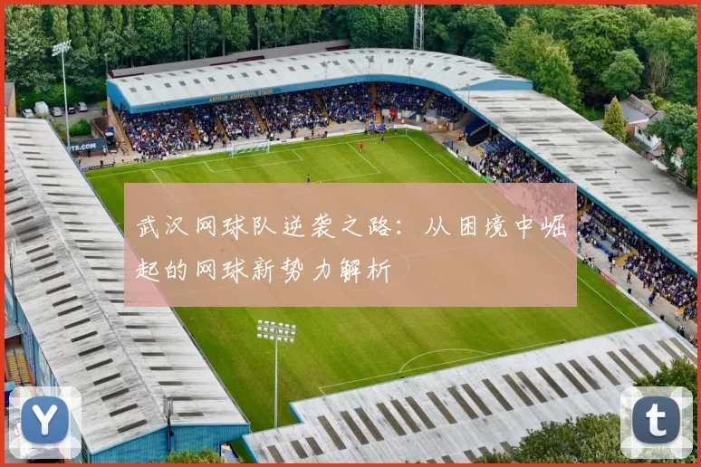 武汉网球队逆袭之路：从困境中崛起的网球新势力解析