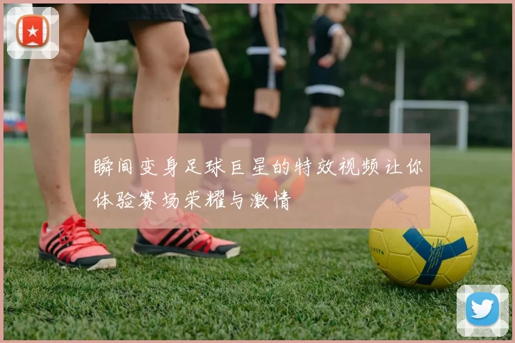 瞬间变身足球巨星的特效视频让你体验赛场荣耀与激情