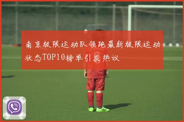 南京极限运动队领跑最新极限运动状态TOP10榜单引发热议