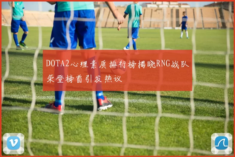 DOTA2心理素质排行榜揭晓RNG战队荣登榜首引发热议