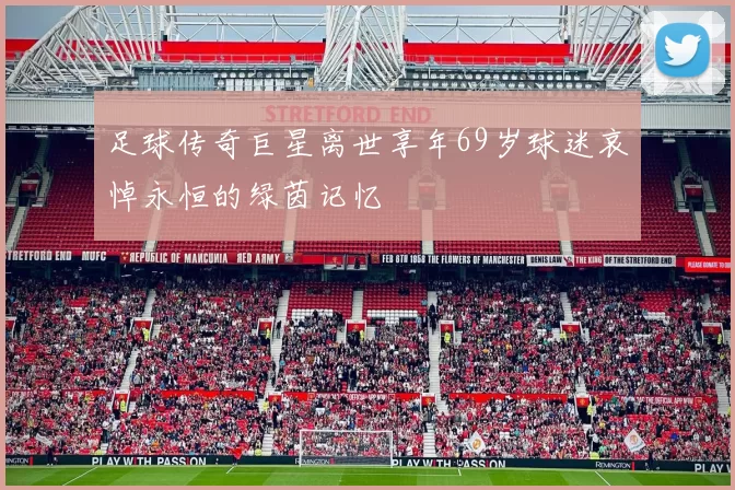 足球传奇巨星离世享年69岁球迷哀悼永恒的绿茵记忆