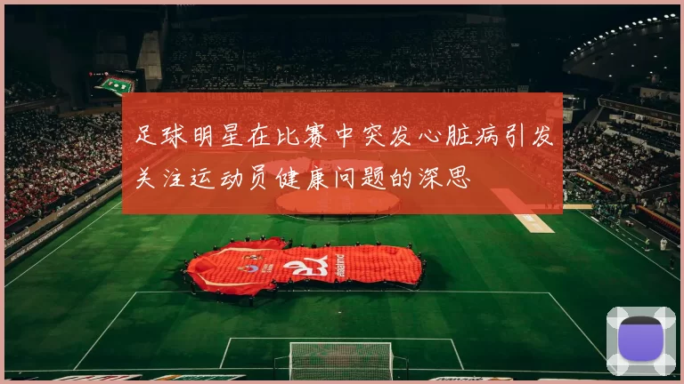 足球明星在比赛中突发心脏病引发关注运动员健康问题的深思
