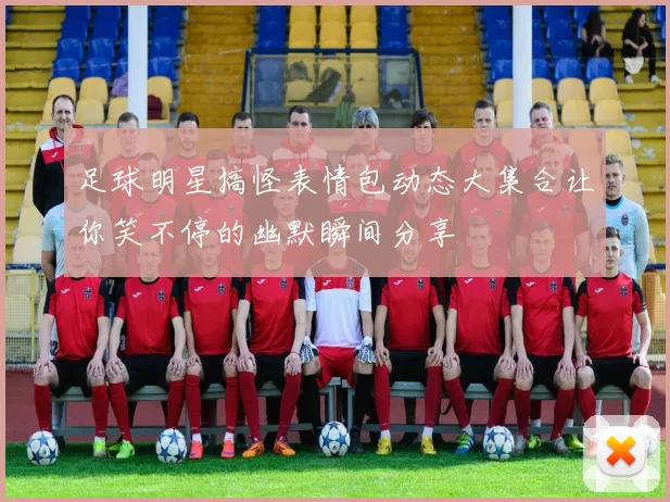 足球明星搞怪表情包动态大集合让你笑不停的幽默瞬间分享