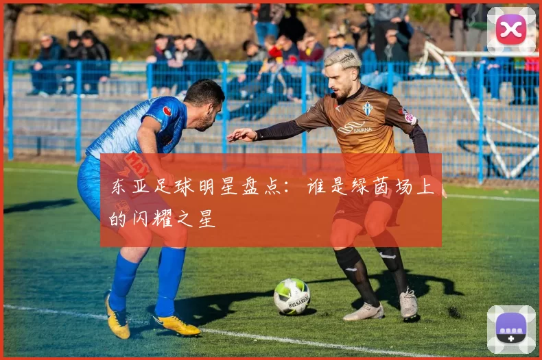 东亚足球明星盘点：谁是绿茵场上的闪耀之星