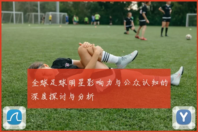 全球足球明星影响力与公众认知的深度探讨与分析