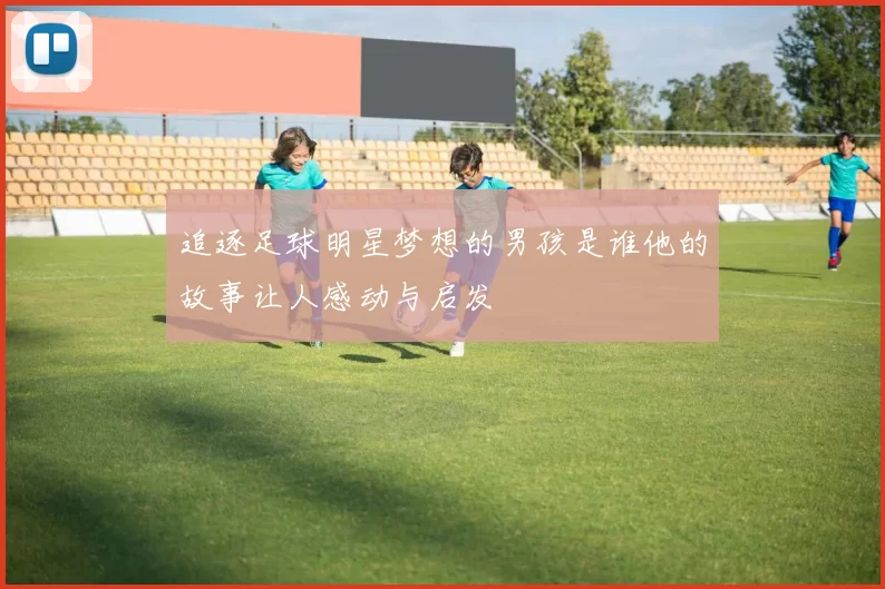追逐足球明星梦想的男孩是谁他的故事让人感动与启发