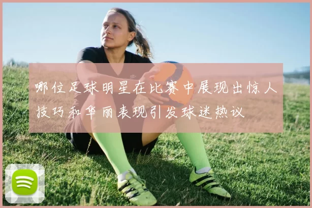 哪位足球明星在比赛中展现出惊人技巧和华丽表现引发球迷热议