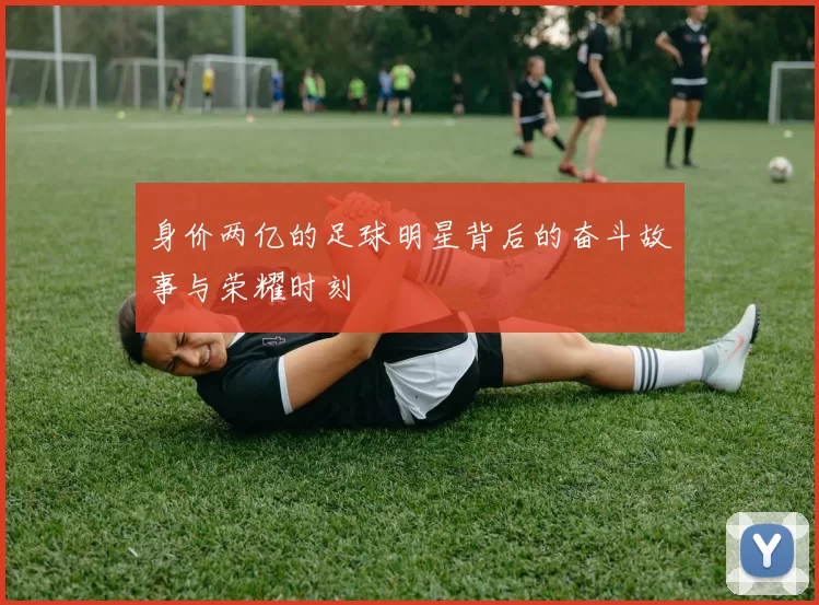 身价两亿的足球明星背后的奋斗故事与荣耀时刻