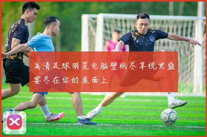 高清足球明星电脑壁纸尽享视觉盛宴尽在你的桌面上