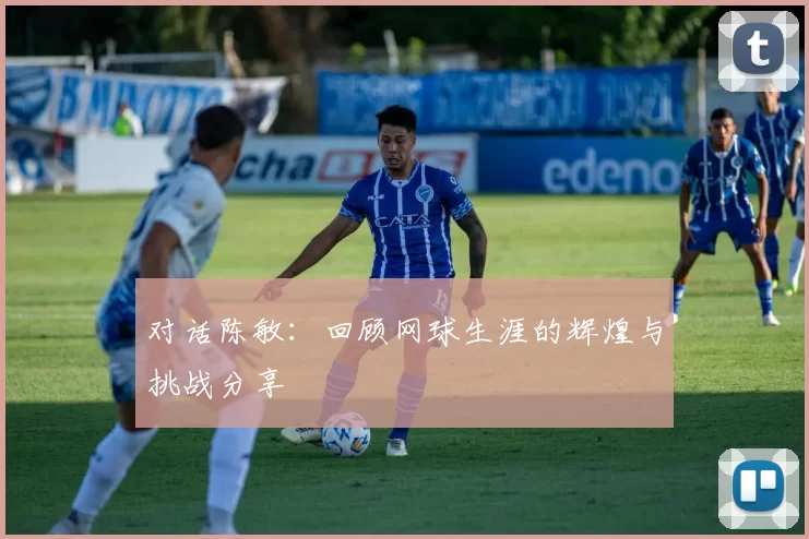对话陈敏：回顾网球生涯的辉煌与挑战分享
