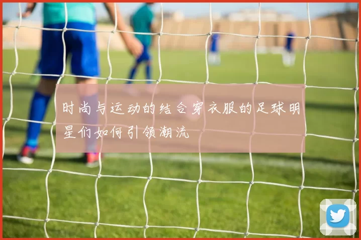 时尚与运动的结合穿衣服的足球明星们如何引领潮流
