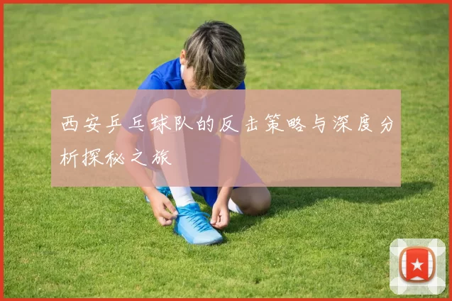 西安乒乓球队的反击策略与深度分析探秘之旅