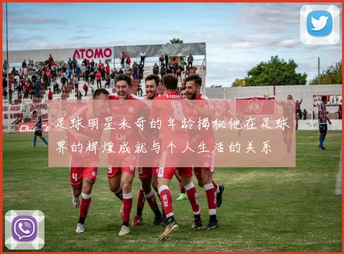 足球明星米奇的年龄揭秘他在足球界的辉煌成就与个人生活的关系