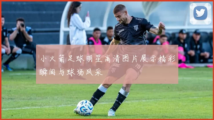 小火箭足球明星高清图片展示精彩瞬间与球场风采