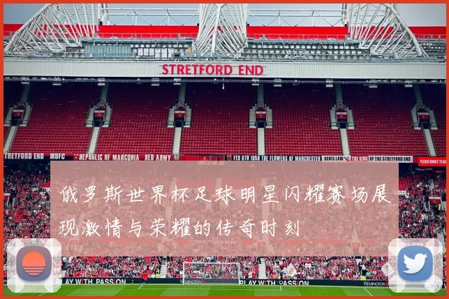 俄罗斯世界杯足球明星闪耀赛场展现激情与荣耀的传奇时刻