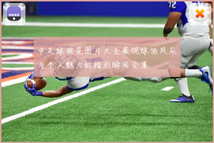 中足球明星图片大全展现球场风采与个人魅力的精彩瞬间合集